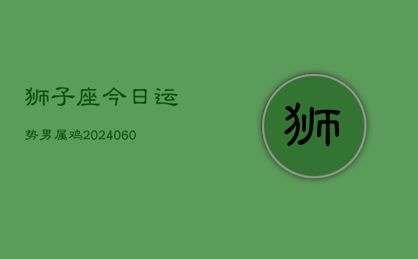 狮子座今日运势男属鸡(20240605)  第1张