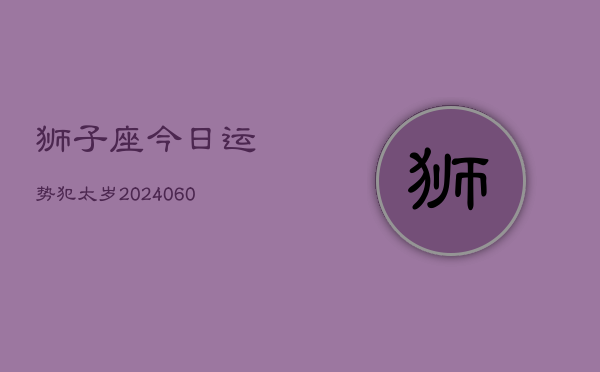 狮子座今日运势犯太岁(20240605)  第1张