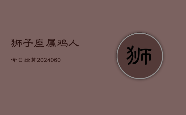 狮子座属鸡人今日运势(20240605)  第1张