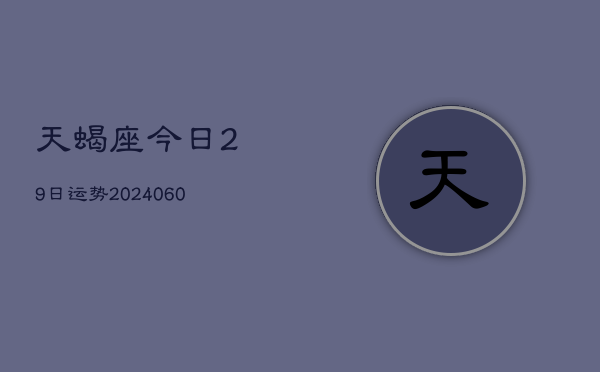天蝎座今日29日运势(20240606)