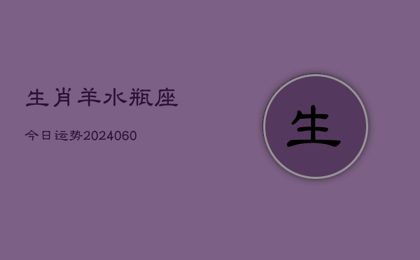 生肖羊水瓶座今日运势(20240606)  第1张