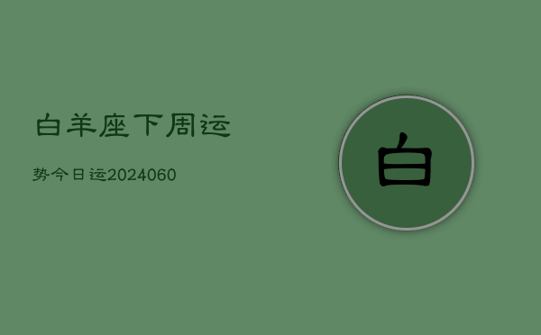 白羊座下周运势今日运(20240606)