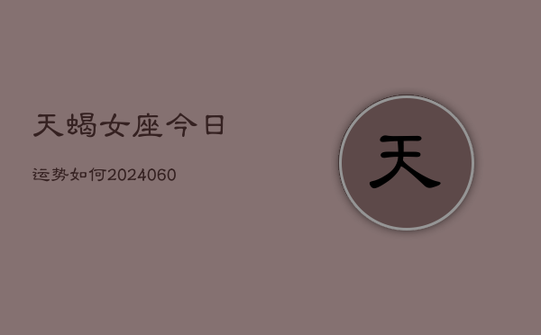 天蝎女座今日运势如何(20240606)
