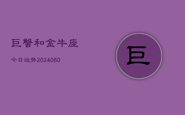 巨蟹和金牛座今日运势(20240606)  第1张
