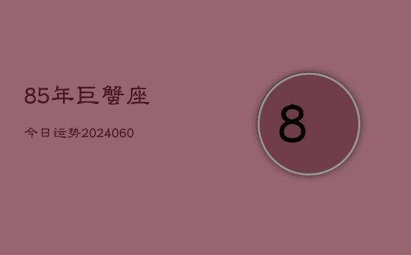85年巨蟹座今日运势(20240606)  第1张