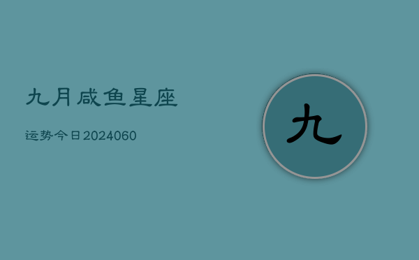 九月咸鱼星座运势今日(20240607)  第1张