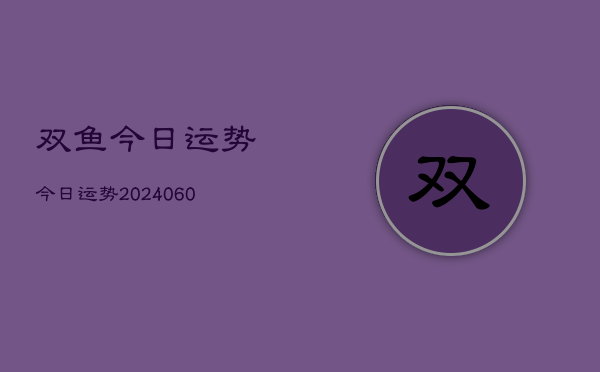 双鱼今日运势今日运势(20240607)