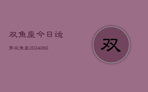 双鱼座今日运势双鱼座(20240607)