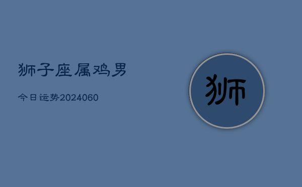 狮子座属鸡男今日运势(20240607)  第1张