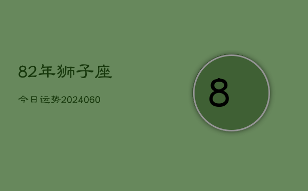 82年狮子座今日运势(20240607)  第1张