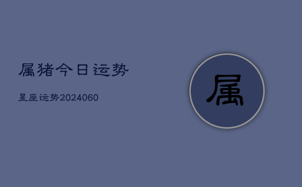 属猪今日运势星座运势(20240607)  第1张