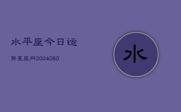 水平座今日运势星座网(20240607)  第1张