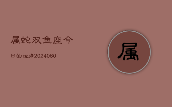 属蛇双鱼座今日的运势(20240607)  第1张