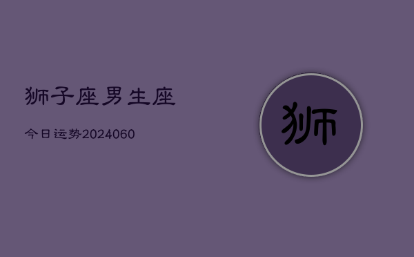 狮子座男生座今日运势(20240607)  第1张