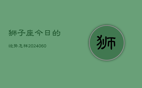 狮子座今日的运势怎样(20240607)
