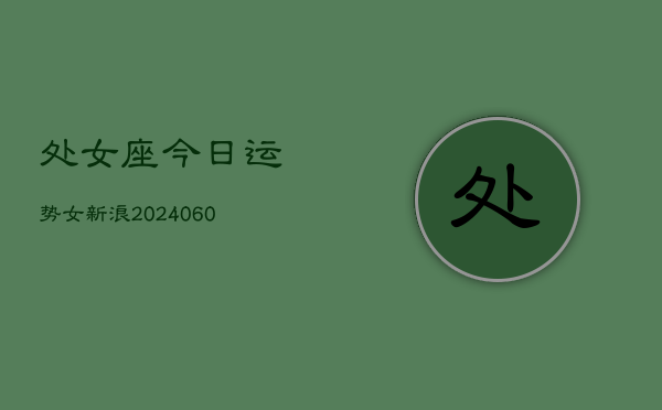 处女座今日运势女新浪(20240607)  第1张