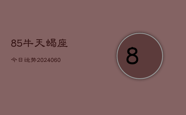 85牛天蝎座今日运势(20240607)  第1张