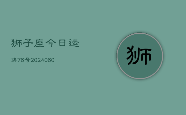 狮子座今日运势76号(20240607)  第1张