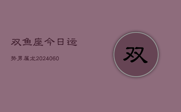 双鱼座今日运势男属龙(20240608)  第1张