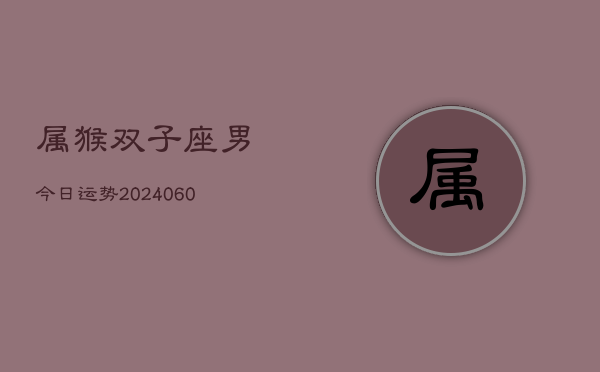 属猴双子座男今日运势(20240608)  第1张
