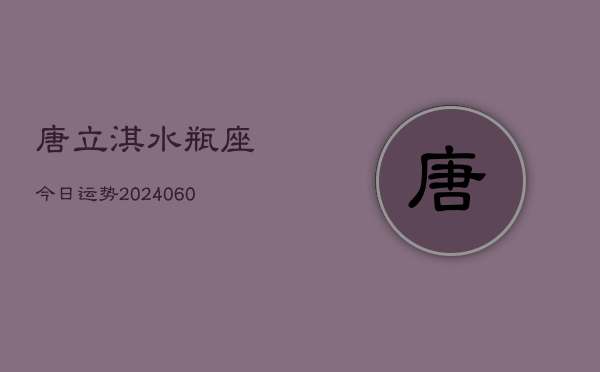 唐立淇水瓶座今日运势(20240608)  第1张