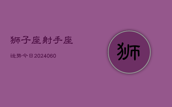 狮子座射手座运势今日(20240608)