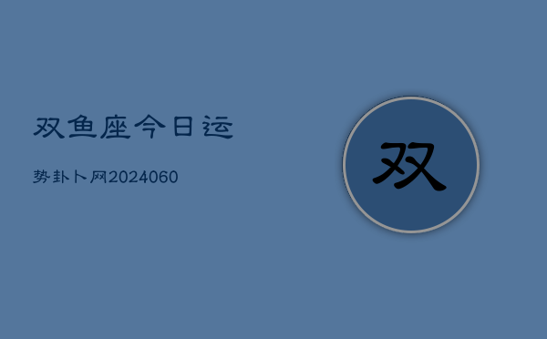 双鱼座今日运势卦卜网(20240608)  第1张