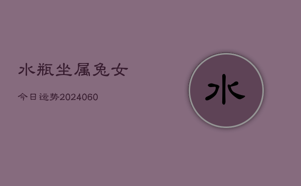 水瓶坐属兔女今日运势(20240608)  第1张