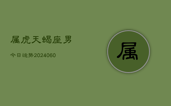 属虎天蝎座男今日运势(20240608)  第1张