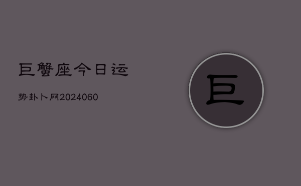 巨蟹座今日运势卦卜网(20240608)