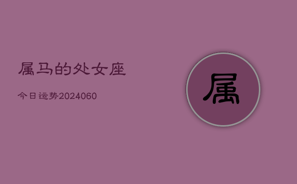 属马的处女座今日运势(20240608)  第1张
