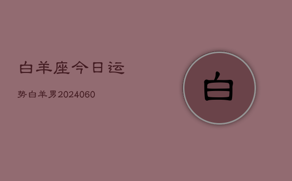 白羊座今日运势白羊男(20240608)