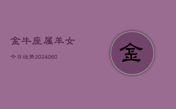 金牛座属羊女今日运势(20240608)  第1张