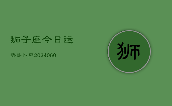 狮子座今日运势卦卜网(20240608)