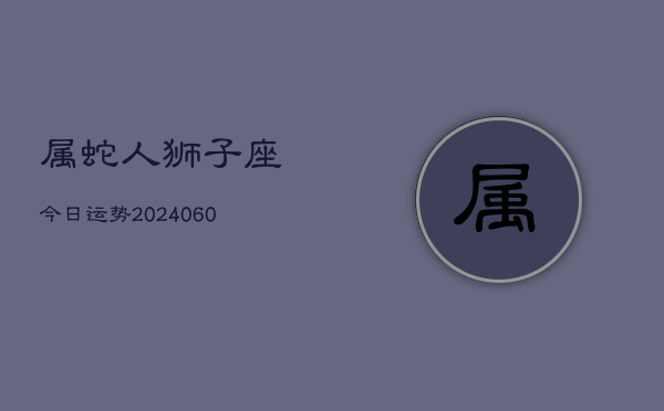 属蛇人狮子座今日运势(20240608)  第1张