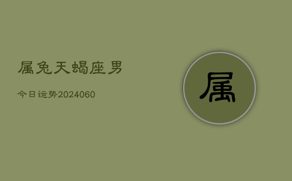 属兔天蝎座男今日运势(20240608)  第1张