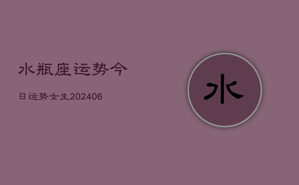 水瓶座运势今日运势女生(20240613)