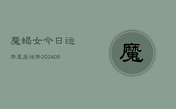 魔蝎女今日运势星座运势(20240613)  第1张