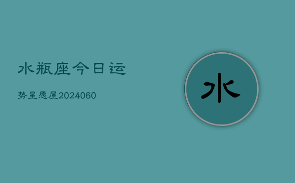 水瓶座今日运势星愿屋(20240613)