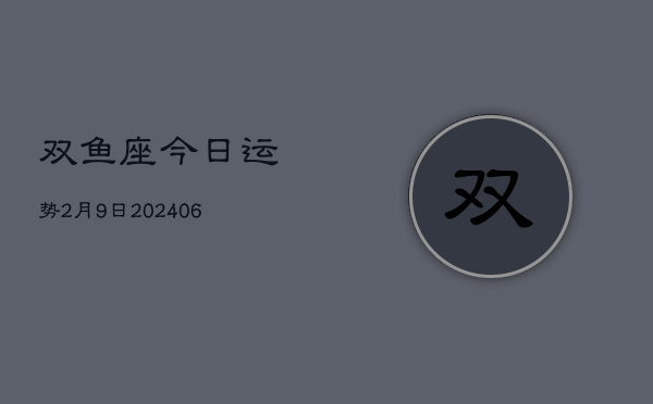 双鱼座今日运势2月9日(20240613)