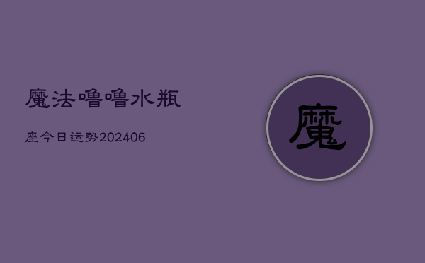 魔法噜噜水瓶座今日运势(20240613)  第1张