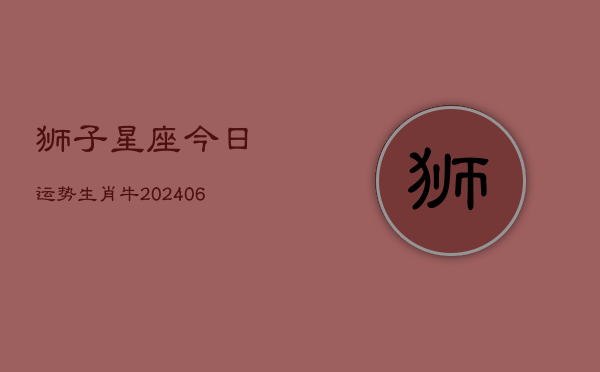狮子星座今日运势生肖牛(6月22日)  第1张