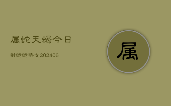 属蛇天蝎今日财运运势女(6月22日)  第1张