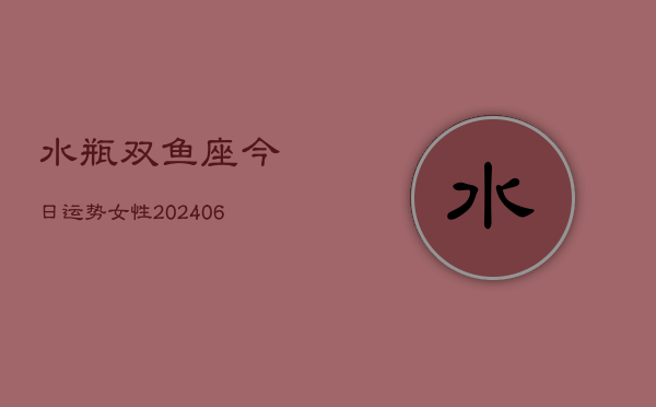 水瓶双鱼座今日运势女性(6月22日)  第1张