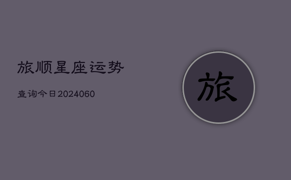 旅顺星座运势查询今日(6月15日)  第1张